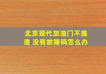 北京现代加油门不提速 没有故障码怎么办